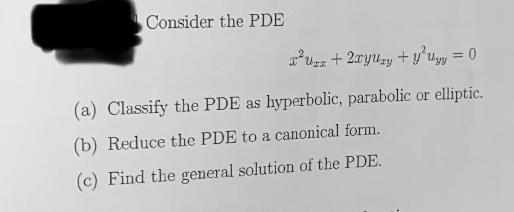 Consider the PDE
x'uzz + 2xyuzy + y°uyy = 0
(a) Classify the PDE as hyperbolic, parabolic or elliptic.
(b) Reduce the PDE to a canonical form.
(c) Find the general solution of the PDE.

