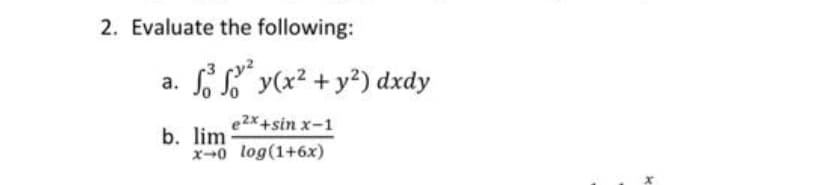 2. Evaluate the following:
S y(x² + y²) dxdy
a.
e2x+sin x-1
b. lim
x-0 log(1+6x)
