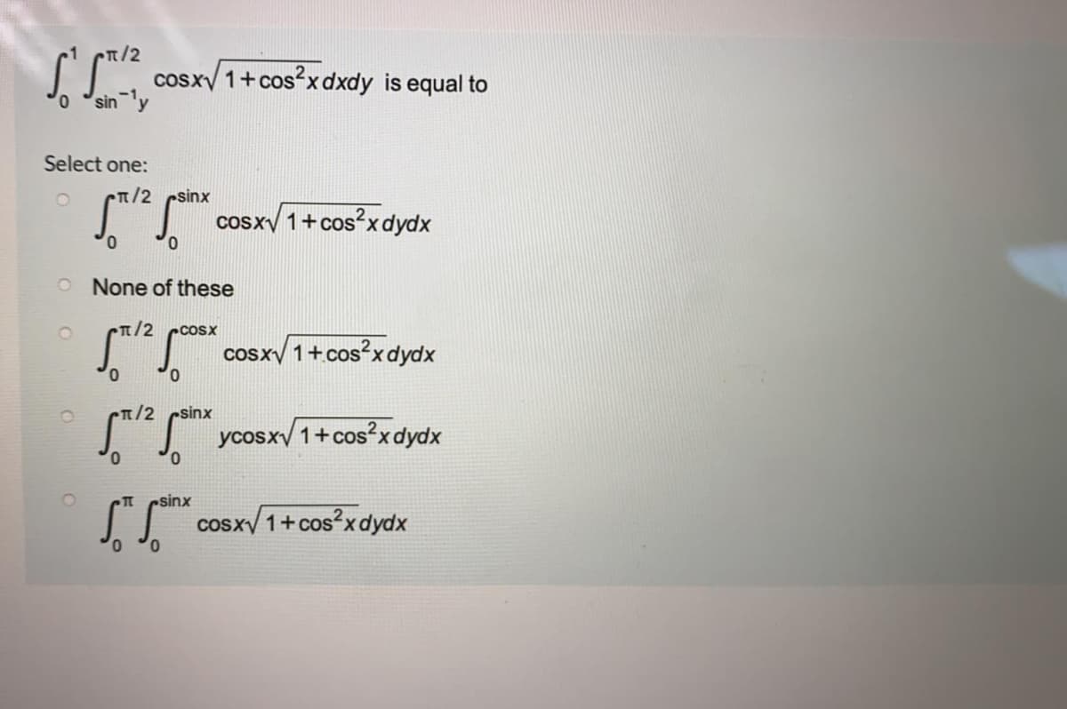 r/2
cosxy 1+cos?xdxdy is equal to
sin ly
Select one:
Cr/2 csinx
cosxy 1+cos?xdydx
O None of these
t/2 ccosx
Cosxy 1+cos?x dydx
sinx
I ycosx/1+cos?x dydx
eI rsinx
cosx/ 1+cos?xdydx
0,
