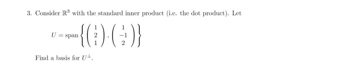3. Consider R³ with the standard inner product (i.e. the dot product). Let
{(:)(:}
U = span
Find a basis for U+.
