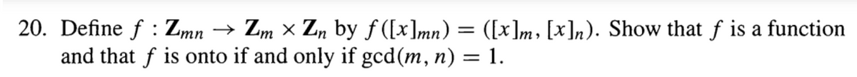 20. Define f : Zmn → Zm × Z, by ƒ ([x]mn) = ([x]m, [x]n). Show that f is a function
and that f is onto if and only if gcd(m, n) = 1.
