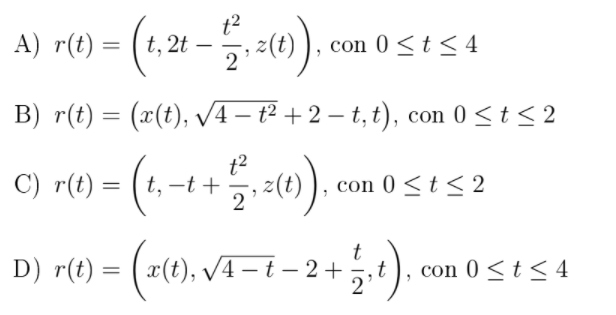 A) rt) = (1.21 -5-40).
= (t, 2t
con 0 <t < 4
B) r(t) = (x(t), V4– t² +2 – t, t), con 0 <t < 2
%3D
t2
C) r(t) = (t, –t +
z(t)
con 0<t< 2
2
D) r(t) = ( #(t), VA– t – 2 +5,t),
con 0 < t < 4
