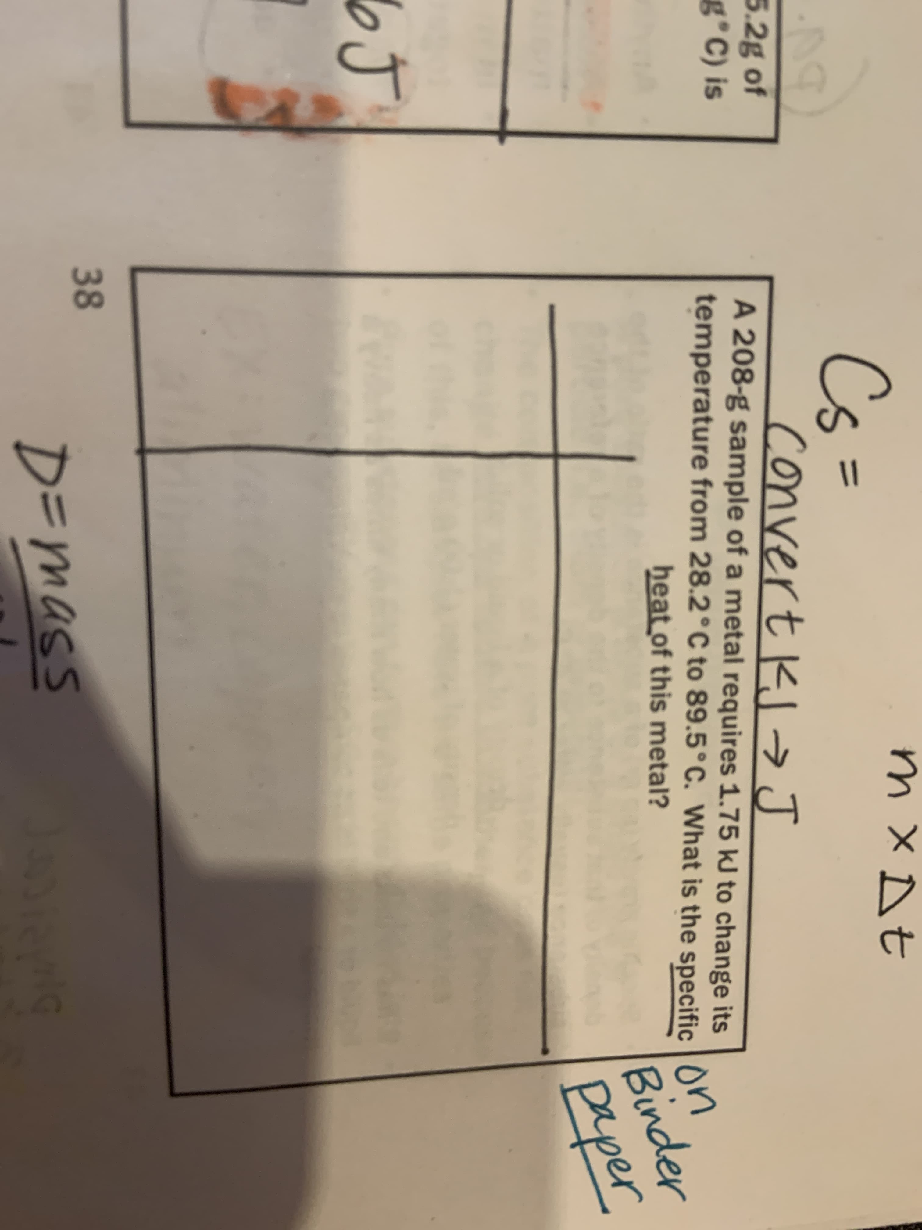 Cs=
%3D
convert k →J
A 208-g sample of a metal requires 1.75 kJ to change its
temperature from 28.2°C to 89.5°C. What is the specific O
5.2g of
g°C) is
heat of this metal?
Binder
paper
38
D=mass
