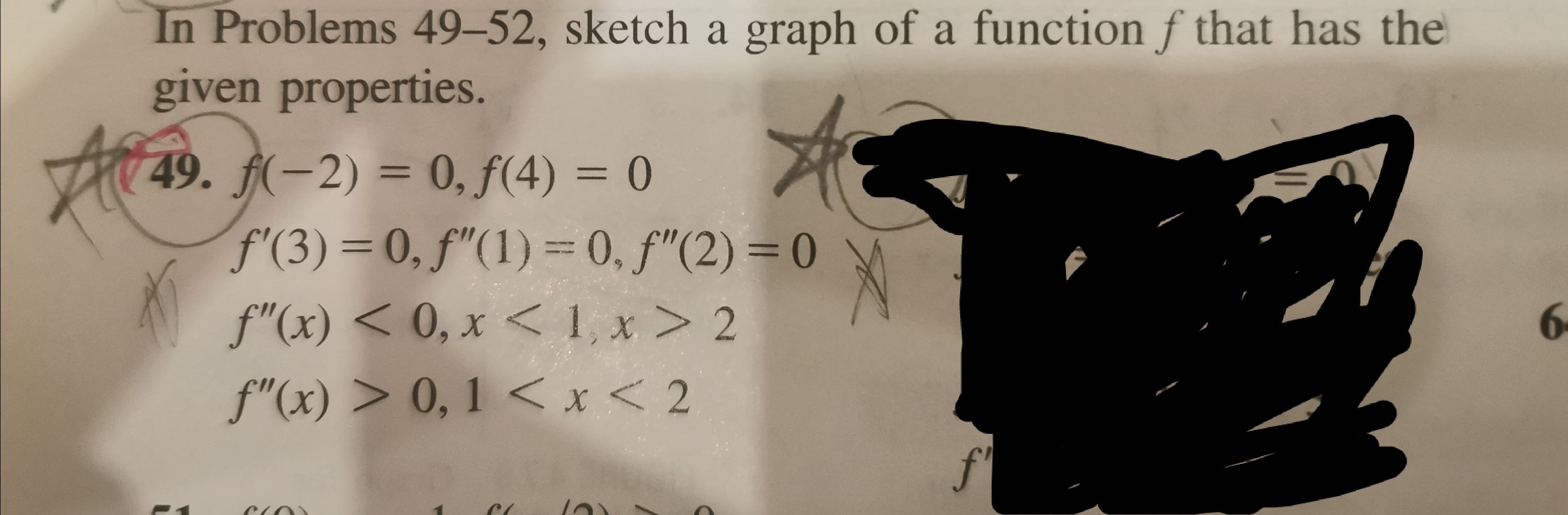 In Problems 49-52, sketch a graph of a function f that has the
given properties.
49. f(-2) = 0, f(4) = 0
%3D
f'(3) =0, f"(1) =0, f"(2) =0
%3D
f"(x) < 0, x < 1, x > 2
f"(x) > 0, 1 < x < 2
