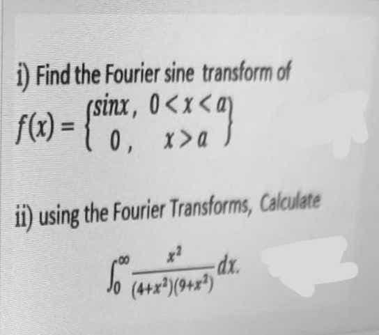 i) Find the Fourier sine transform of
(sinx, 0<x<ay
f(x) =
0, x>a
%3D
ii) using the Fourier Transforms, Calculate
00
xp-
Jo (4+x*)(9+x")
