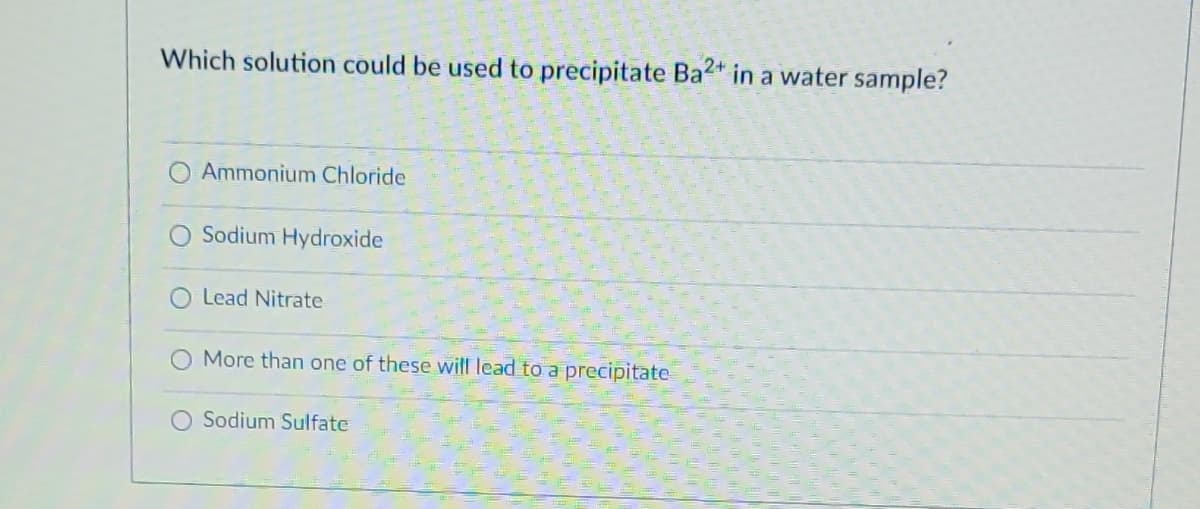 Which solution could be used to precipitate Ba2+ in a water sample?
Ammonium Chloride
O Sodium Hydroxide
O Lead Nitrate
More than one of these will lead to a precipitate
Sodium Sulfate