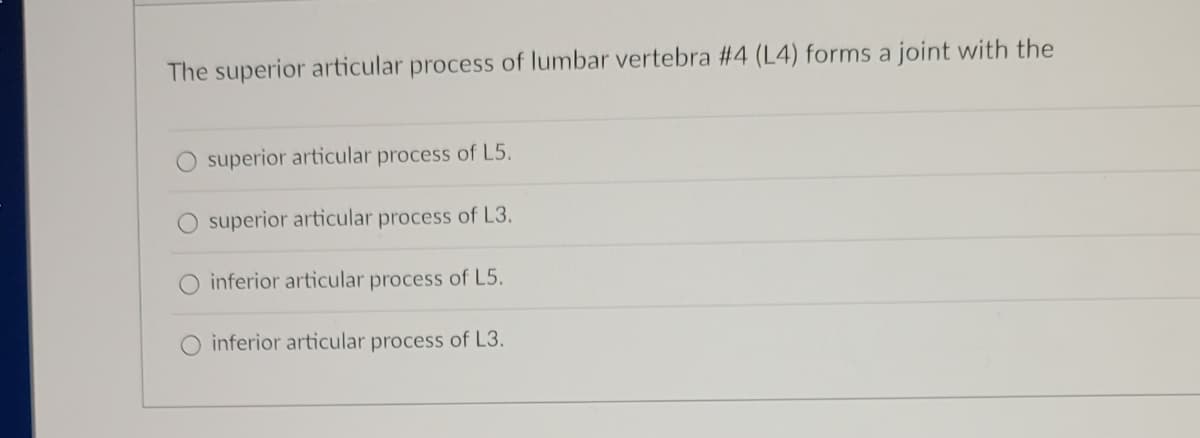 The superior articular process of lumbar vertebra #4 (L4) forms a joint with the
superior articular process of L5.
superior articular process of L3.
inferior articular process of L5.
inferior articular process of L3.