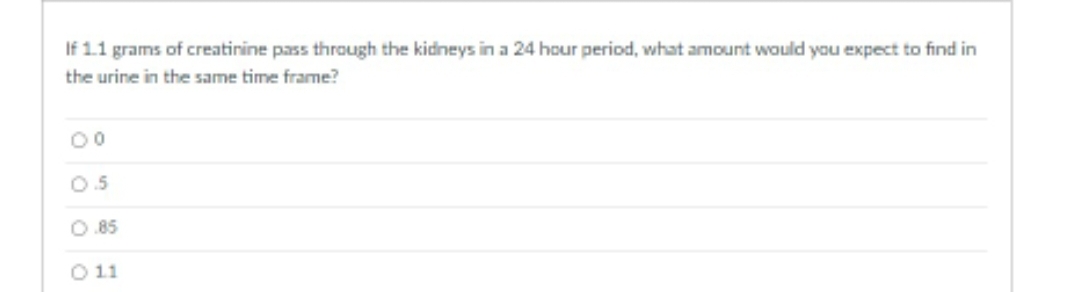 If 1.1 grams of creatinine pass through the kidneys in a 24 hour period, what amount would you expect to find in
the urine in the same time frame?
00
0.5
0.85
0 11