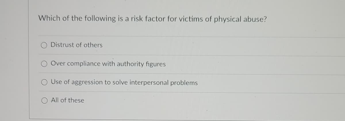 Which of the following is a risk factor for victims of physical abuse?
Distrust of others
Over compliance with authority figures
Use of aggression to solve interpersonal problems
All of these