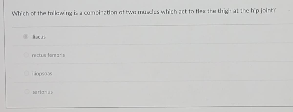 Which of the following is a combination of two muscles which act to flex the thigh at the hip joint?
iliacus
rectus femoris
Oiliopsoas
sartorius