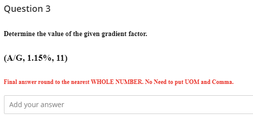 Question 3
Determine the value of the given gradient factor.
(A/G, 1.15%, 11)
Final answer round to the nearest WHOLE NUMBER. No Need to put UOM and Comma.
Add your answer
