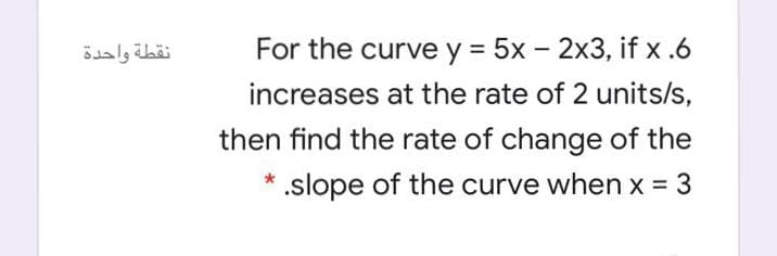 نقطة واحدة
For the curve y = 5x - 2x3, if x .6
increases at the rate of 2 units/s,
then find the rate of change of the
* .slope of the curve when x = 3
%3D
