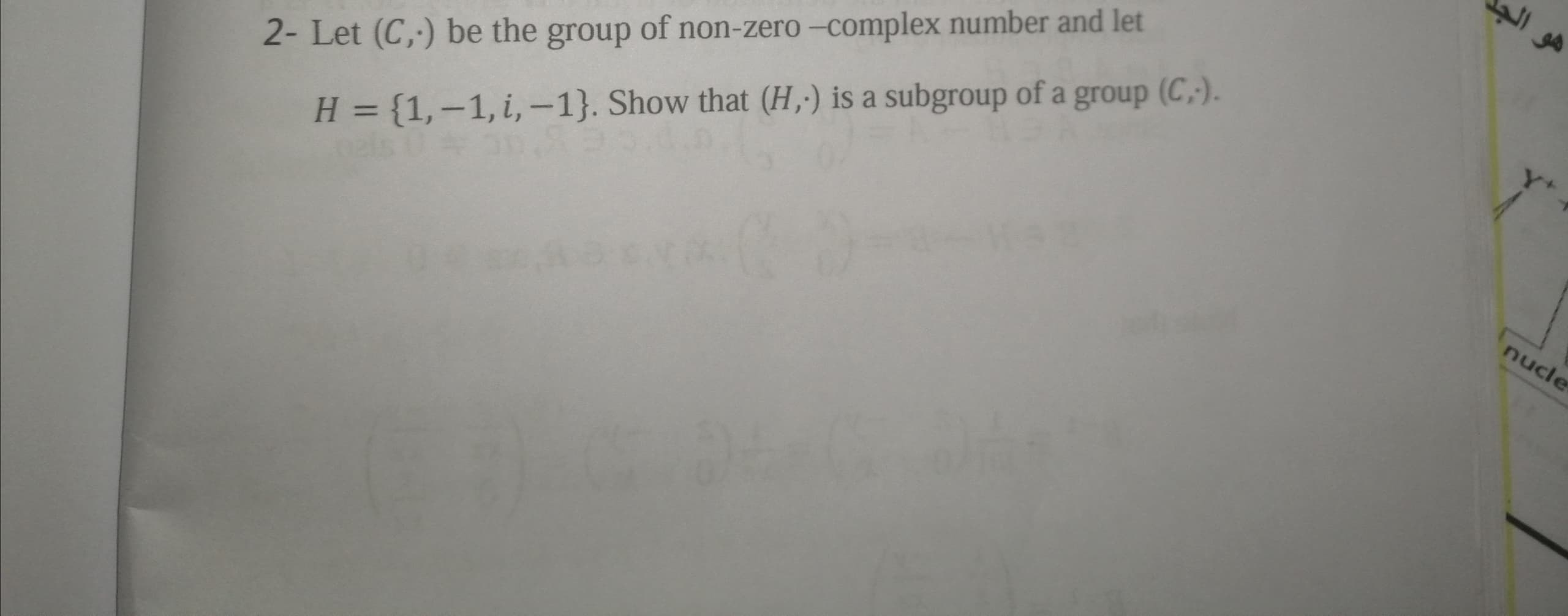 2- Let (C,) be the group of non-zero -complex number and let
H = {1,-1, i, -1}. Show that (H,;) is a subgroup of a group (C,).
%3D
