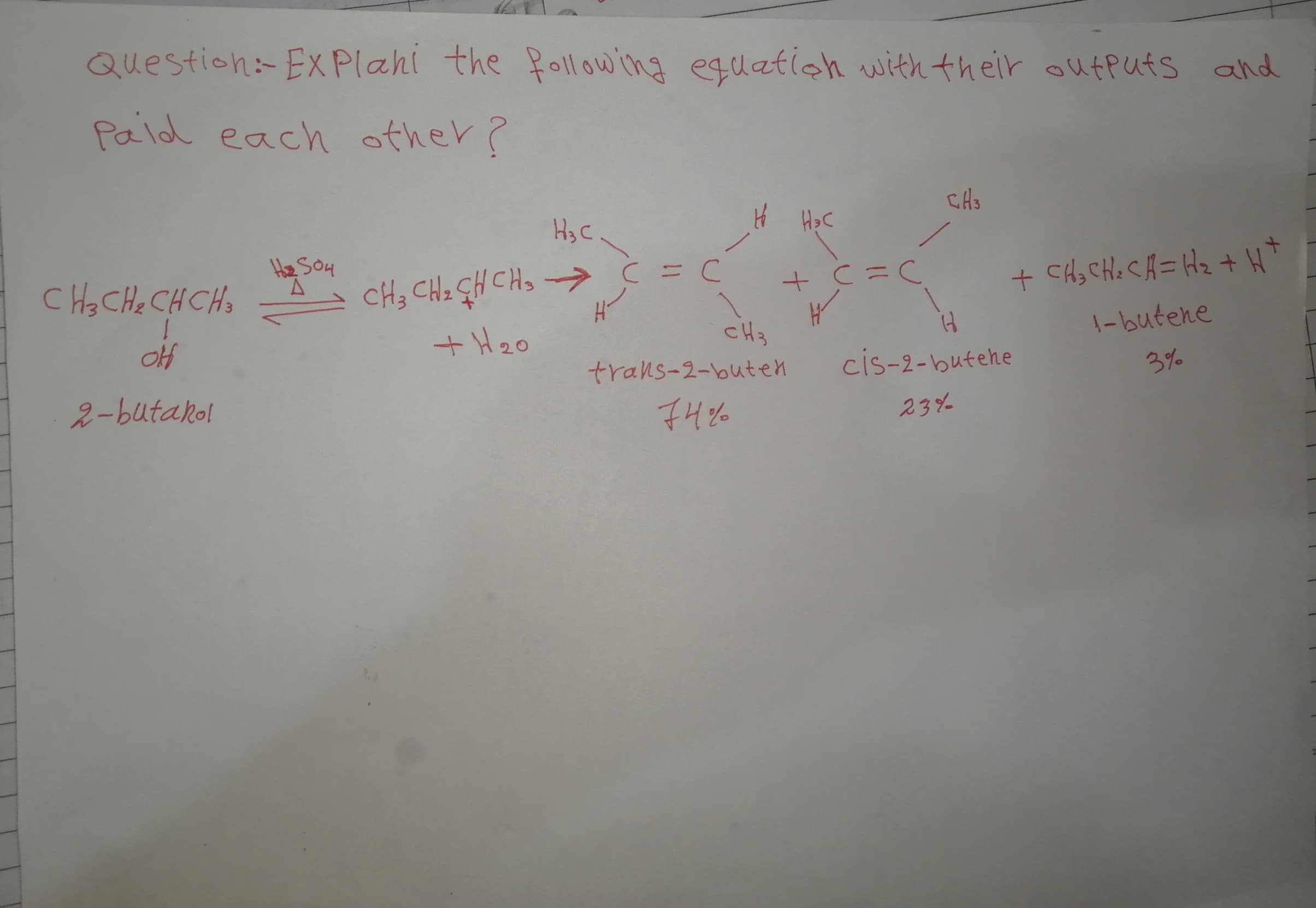 Question:Ex Plahi the following eguation with their oufputs and
Paid each other?
H3 C
He SOH
CH CHe CHCH
CH3 CHz GH CHs -> C = C
+C%3DC
+ CHs CHe CA= Hz + H*
4-
+H20
CH3
trans-2-buten
1-butene
2-butakol
cis-2-butehe
3%
74%
23%
