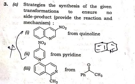 3. (a) Strategies the synthesis of the given
transformations
to
ensure
no
side-product (provide the reaction and
mechanism) :
NO2
(1)
(i)
from quinoline
NO2
from pyridine
(iii)
from
Ph
CH3
ČH3
