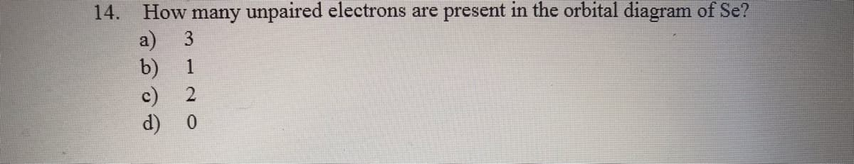 14. How many unpaired electrons are present in the orbital diagram of Se?
a)
b)
c)
d)
3 12 O
