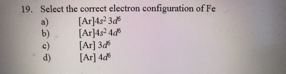 19. Select the correct electron configuration of Fe
a)
b)
c)
d)
[Ar]4s2 3d
[Ar]4s² 4d°
[Ar] 3d
[Ar] 4d°
