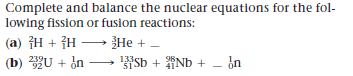 Complete and balance the nuclear equations for the fol-
lowing fission or fusion reactions:
(a) H + }H → }He +
(b) U +
J + ¿n –
Sb + Nb + – ¿n
133s
51
