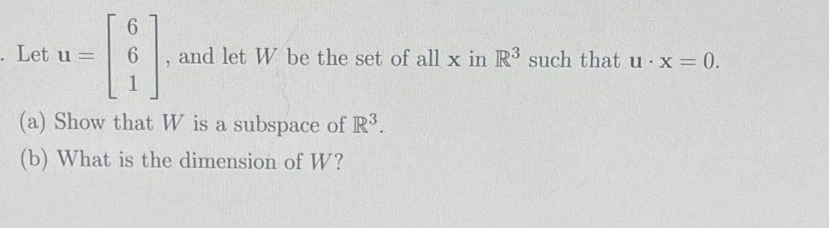 . Let u =
A
and let W be the set of all x in R3 such that u x = 0.
(a) Show that W is a subspace of R³.
(b) What is the dimension of W?