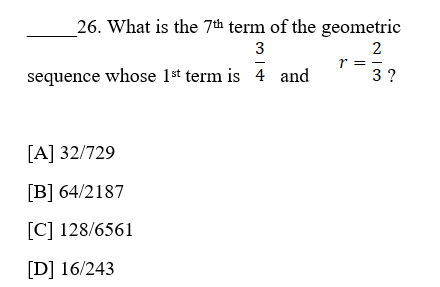26. What is the 7th term of the geometric
3
2
r = -
3 ?
sequence whose 1st term is 4 and
[A] 32/729
[B] 64/2187
[C] 128/6561
[D] 16/243
