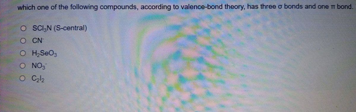 which one of the following compounds, according to valence-bond theory, has three o bonds and one T bond.
O SCI,N (S-central)
O CN
O H,SeO3
O NO3
O C l2
