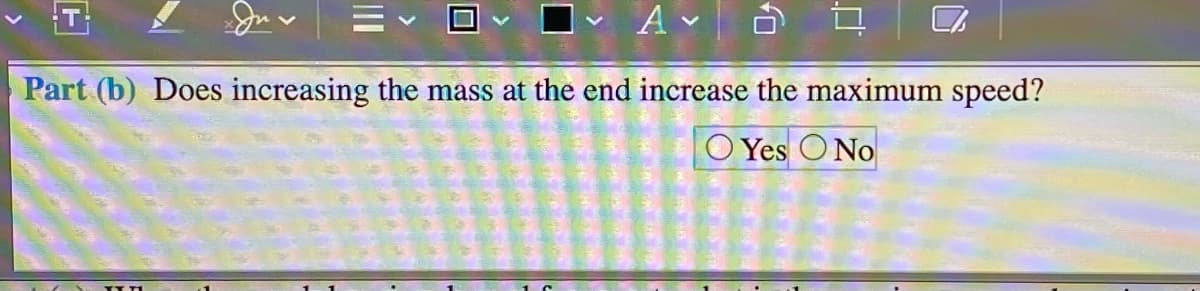 T
Part (b) Does increasing the mass at the end increase the maximum speed?
O Yes O No
