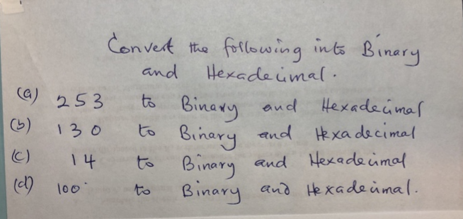 Convert the following ints Binery
and
Hexade imal .
(a) 253
to Binavy aud Hexadeimar
(6)
130
to
Binary
and He xa decimal
C)
14
to
Binary and Hexade imal
