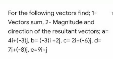 For the following vectors find; 1-
Vectors sum, 2- Magnitude and
direction of the resultant vectors; a=
4i+(-3)j, b= (-3)i +2j, c= 2i+(-6)j, dD
7i+(-8)j, e=9i+j
