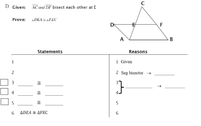 2) Given: ACand DF bisect each other at E
Prove: ADEA =AFEC
D
F
A
B
Statements
Reasons
1 Given
2 Seg bisector →
5
6.
ADEA = AFEC
9.
3.
