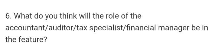 6. What do you think will the role of the
accountant/auditor/tax specialist/financial manager be in
the feature?