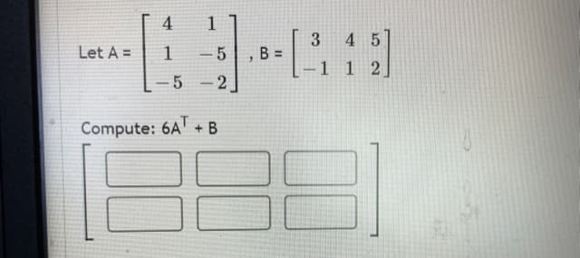 4
1
4 5
Let A =
- 5
,B =
–1 1 2
2.
Compute: 6A + B

