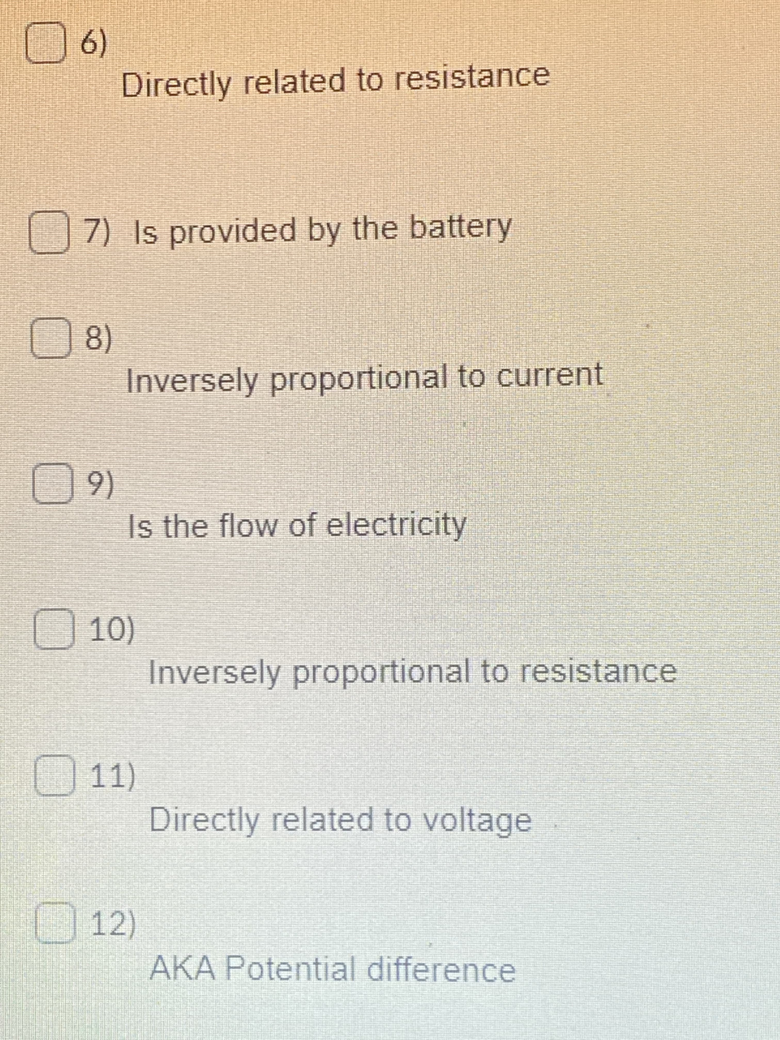 6)
Directly related to resistance
7) Is provided by the battery
8)
Inversely proportional to current
(60
Is the flow of electricity
10)
Inversely proportional to resistance
O11)
Directly related to voltage
12)
AKA Potential difference

