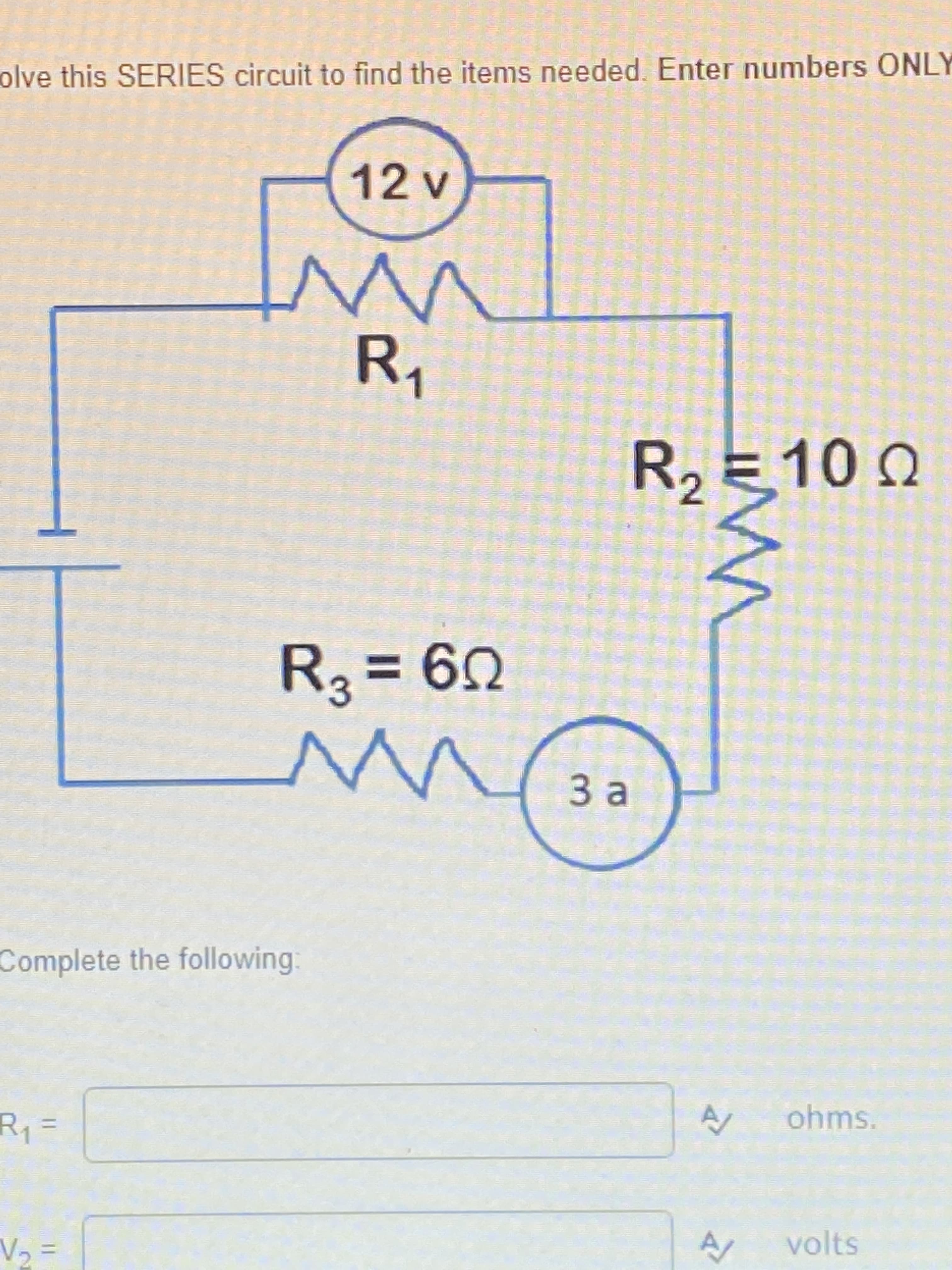 3.
olve this SERIES circuit to find the items needed. Enter numbers ONLY
R,
R2 E10 n
%3D
U9 =
Complete the following:
ohms.
volts
