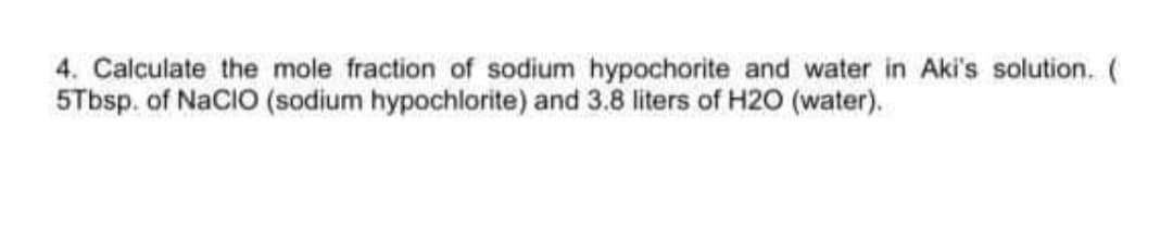 4. Calculate the mole fraction of sodium hypochorite and water in Aki's solution. (
5Tbsp. of NaCIO (sodium hypochlorite) and 3.8 liters of H2O (water).
