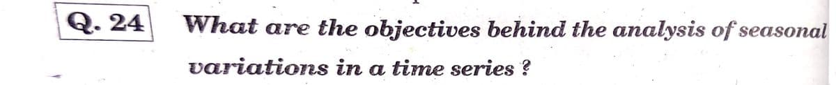 Q. 24
What are the objectives behind the analysis of seasonal
variations in a time series ?
