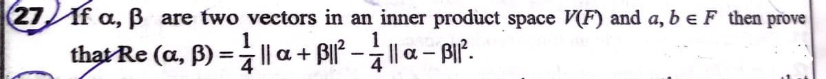 27IF a, B are two vectors in an inner product space V(F) and a, b e F then prove
1
that Re (a, B) =|| a + BI - I| a – BIP.
