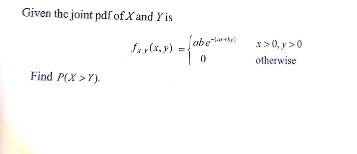 Given the joint pdf of X and Y is
£xx
(x, y)
X,Y
Find P(X>Y).
[abe (ax+by)
0
x>0, y>0
otherwise