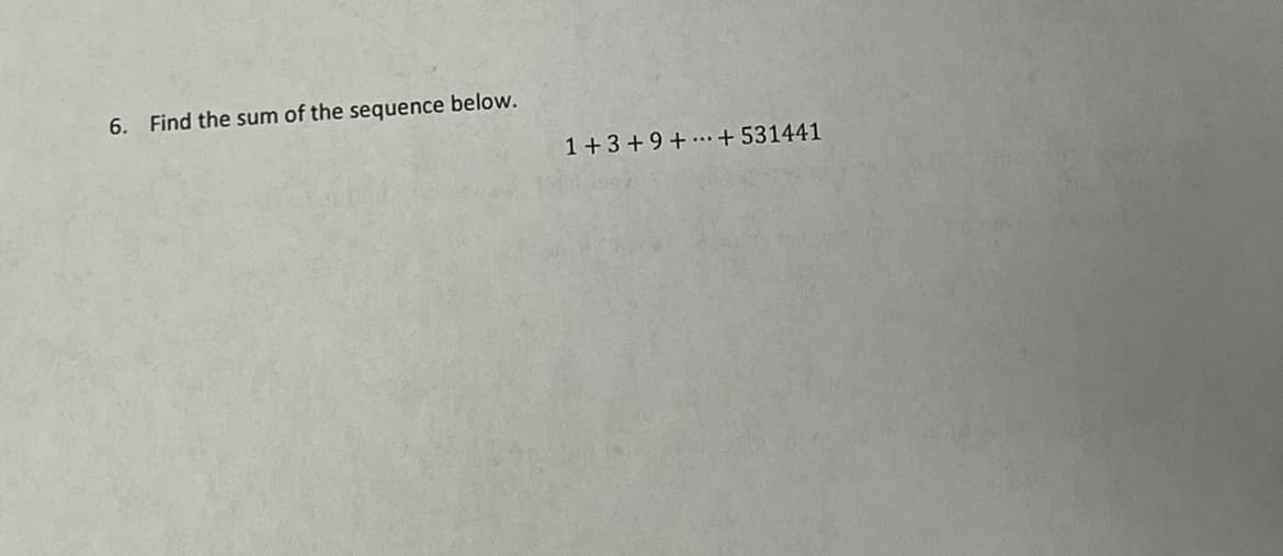 6. Find the sum of the sequence below.
1+3+9+.+531441