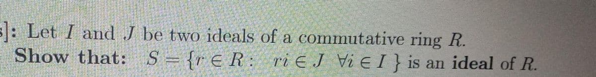 : Let I and J be two ideals of a commutative ring R.
Show that: S= {r€ R: ri E J Vi E I } is an ideal of R.
