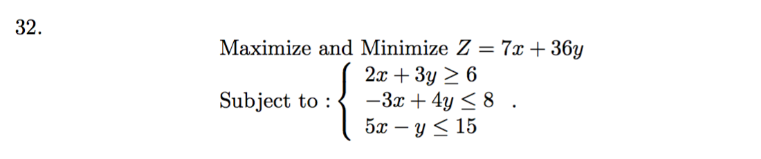32.
Maximize and Minimize Z = 7x + 36y
2x + 3y > 6
-3x+ 4y < 8
5x – y < 15
Subject to :
