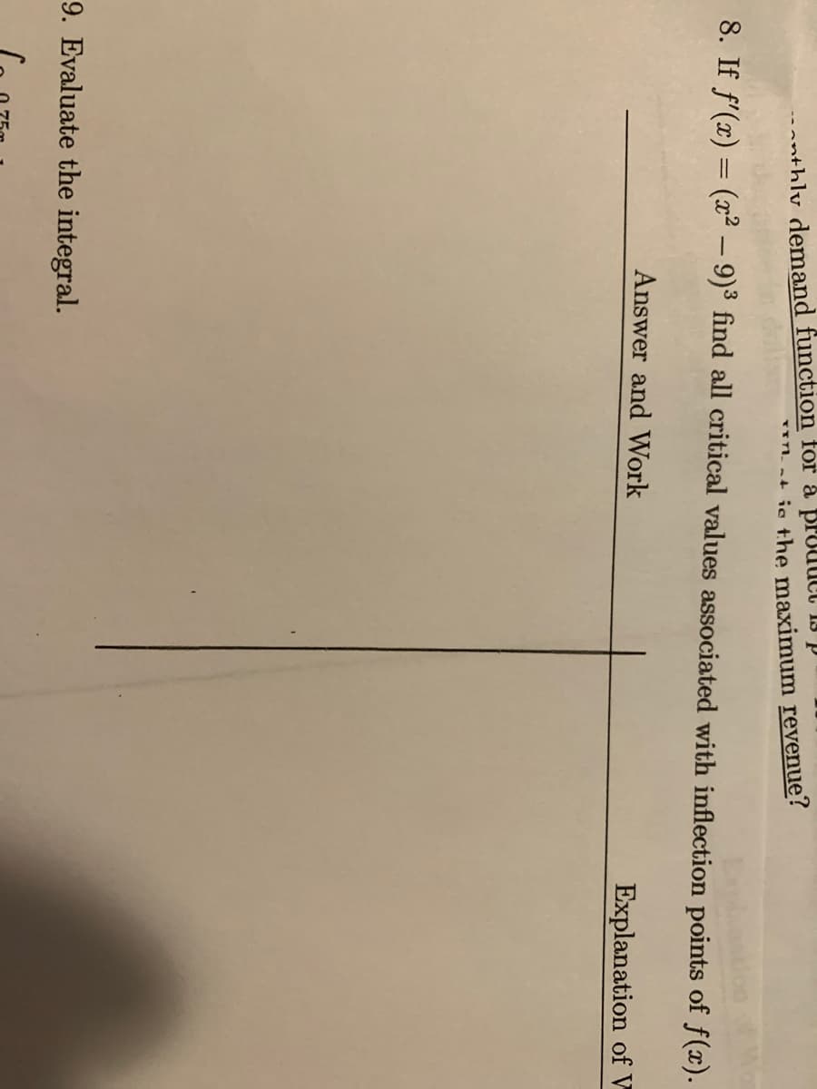 anthly demand function for å prOUuct 13 p
**nat ie the maximum revenue?
8. If f'(x) = (x² – 9)³ find all critical values associated with inflection points of f(x).
%3D
Answer and Work
Explanation of V
9. Evaluate the integral.
