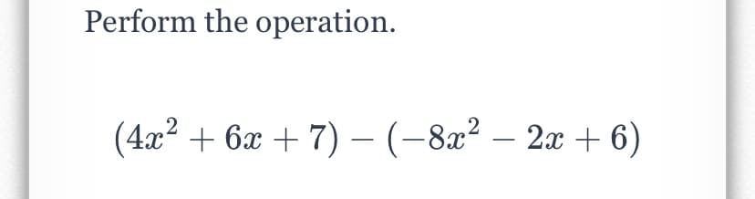 Perform the operation.
(4x2 + 6x + 7) – (-8x? – 2x + 6)
