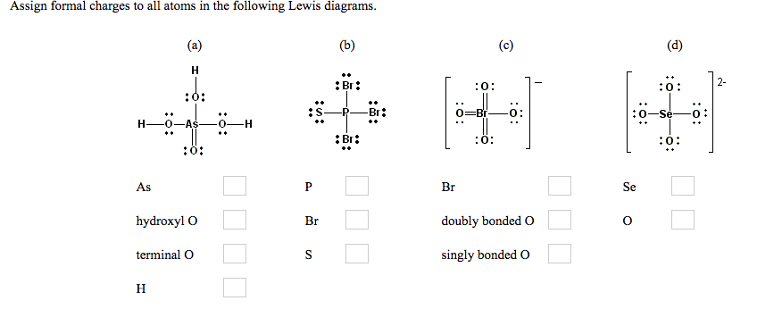 Assign formal charges to all atoms in the following Lewis diagrams.
(a)
(b)
(c)
(d)
Н
:ö:
2-
:Br:
:0:
:0
-Br:
Se
:0
0:
-0-H
:Br:
:0:
:0:
:ö:
As
Br
Se
hydroxyl O
Br
doubly bonded O
terminal O
singly bonded O
н
P.
