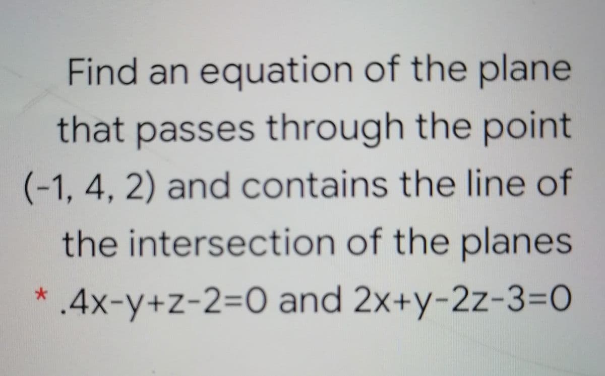 Find an equation of the plane
that passes through the point
(-1, 4, 2) and contains the line of
the intersection of the planes
.4x-y+z-2=O and 2x+y-2z-3=0
