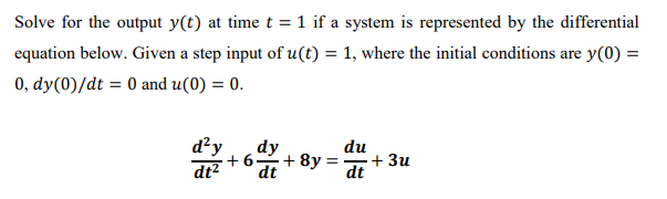 Solve for the output y(t) at time t = 1 if a system is represented by the differential
equation below. Given a step input of u(t) = 1, where the initial conditions are y(0) =
0, dy(0)/dt = 0 and u(0) = 0.
d²y
dt?
dy
du
+ 6
+ 8y =
+ 3u
dt
dt
