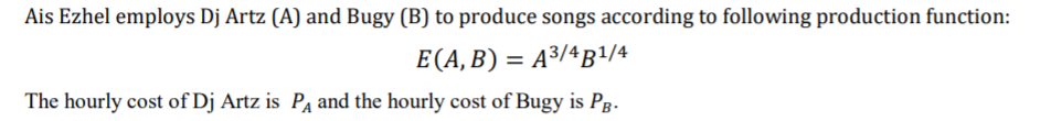 Ais Ezhel employs Dj Artz (A) and Bugy (B) to produce songs according to following production function:
E(A, B) = A³/4B1/4
The hourly cost of Dj Artz is PA and the hourly cost of Bugy is Pg.
