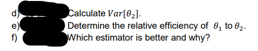 d)
e)
f)
Calculate Var[02].
Determine the relative efficiency of 0, to 82.
Which estimator is better and why?
