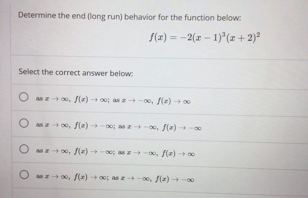 Determine the end (long run) behavior for the function below:
f(x) = -2(x – 1)³ (x + 2)²
Select the correct answer below:
as x → 0, f(x) → o; as x →-x, f(x) → ∞
O as x - ∞, f(x) – -0; as x → -0, f(x) →
as x → 0, f(x) → -∞; as x -o, f(x) → ∞
as x o, f(x) → ; as x -ox, f(x) → ∞
