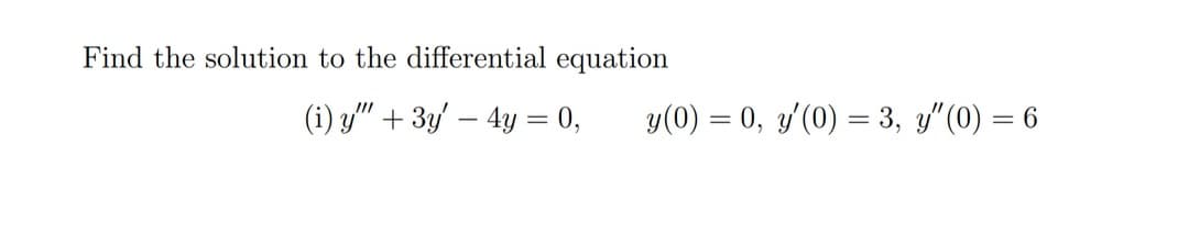 Find the solution to the differential equation
(i) y"" + 3y - 4y = 0,
y(0) = 0, y'(0) = 3, y" (0) = 6