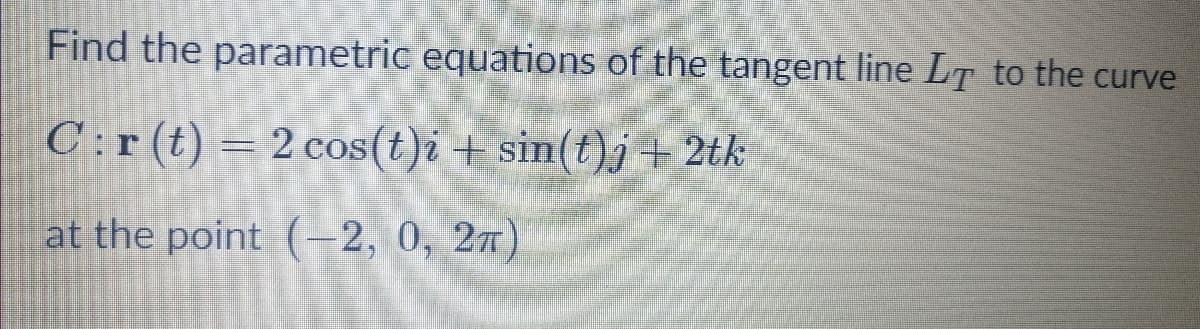 Find the parametric equations of the tangent line LT to the curve
C:r(t) = 2 cos(t)i + sin(t)j + 2tk
at the point (-2, 0, 27)
